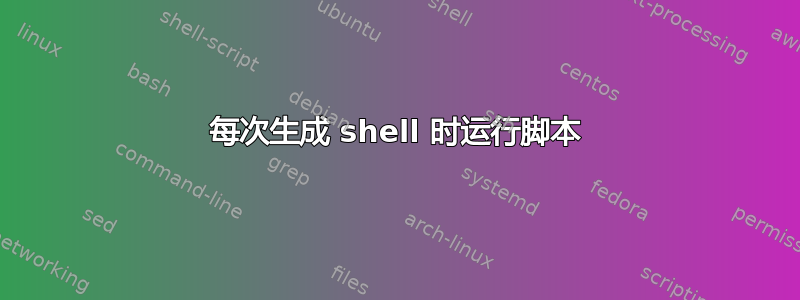 每次生成 shell 时运行脚本