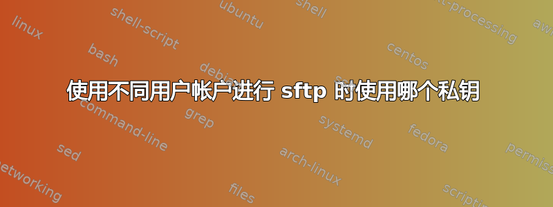 使用不同用户帐户进行 sftp 时使用哪个私钥