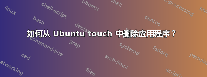 如何从 Ubuntu touch 中删除应用程序？