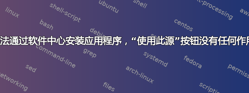 无法通过软件中心安装应用程序，“使用此源”按钮没有任何作用
