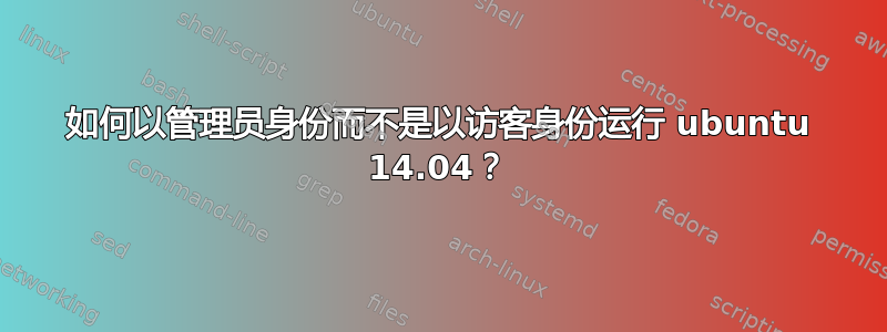 如何以管理员身份而不是以访客身份运行 ubuntu 14.04？