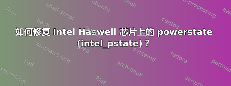 如何修复 Intel Haswell 芯片上的 powerstate (intel_pstate)？