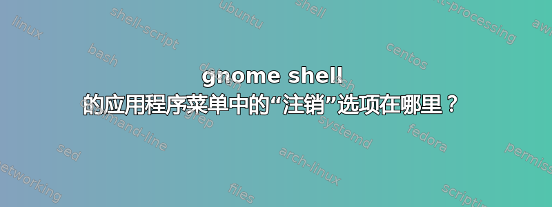 gnome shell 的应用程序菜单中的“注销”选项在哪里？