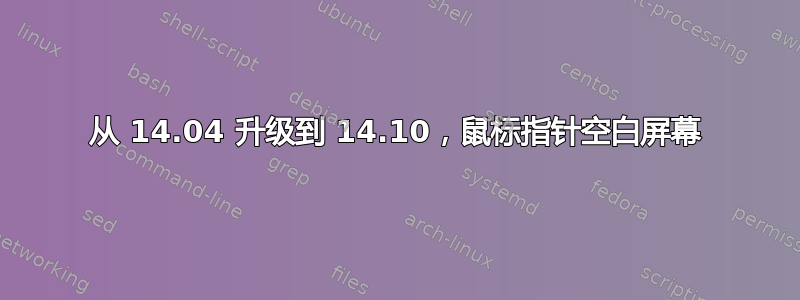 从 14.04 升级到 14.10，鼠标指针空白屏幕