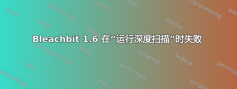 Bleachbit 1.6 在“运行深度扫描”时失败