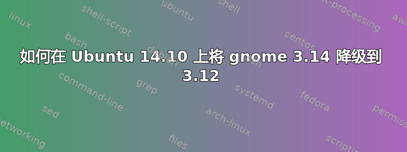 如何在 Ubuntu 14.10 上将 gnome 3.14 降级到 3.12