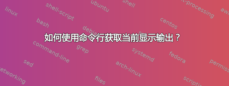 如何使用命令行获取当前显示输出？