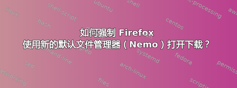 如何强制 Firefox 使用新的默认文件管理器（Nemo）打开下载？