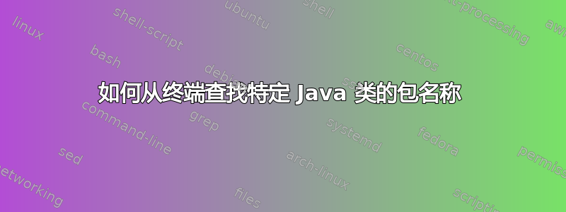 如何从终端查找特定 Java 类的包名称