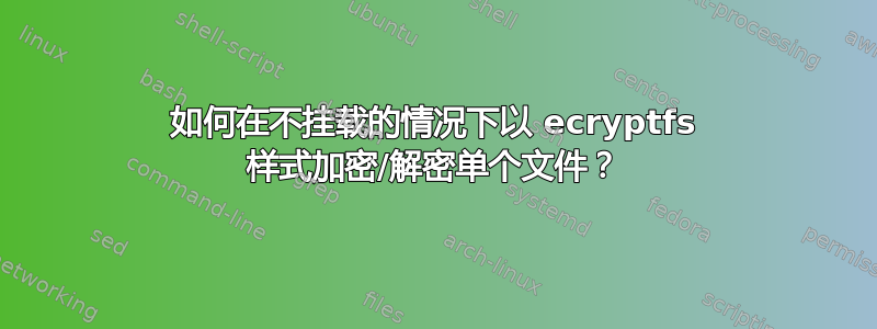 如何在不挂载的情况下以 ecryptfs 样式加密/解密单个文件？