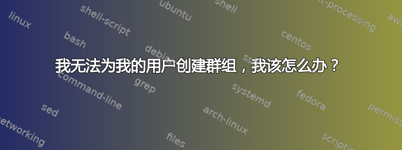 我无法为我的用户创建群组，我该怎么办？