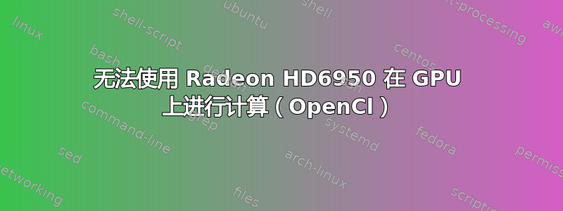 无法使用 Radeon HD6950 在 GPU 上进行计算（OpenCl）