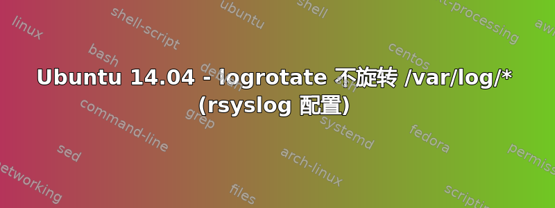 Ubuntu 14.04 - logrotate 不旋转 /var/log/* (rsyslog 配置)