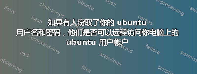 如果有人窃取了你的 ubuntu 用户名和密码，他们是否可以远程访问你电脑上的 ubuntu 用户帐户