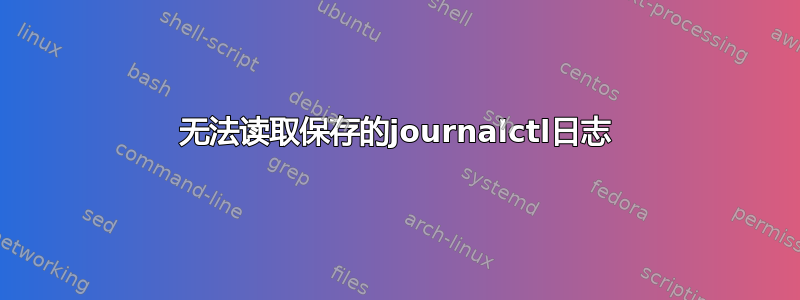 无法读取保存的journalctl日志