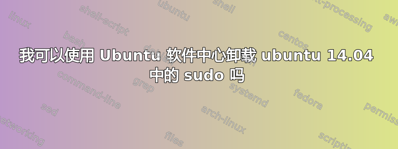 我可以使用 Ubuntu 软件中心卸载 ubuntu 14.04 中的 sudo 吗