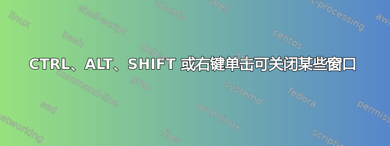 CTRL、ALT、SHIFT 或右键单击可关闭某些窗口