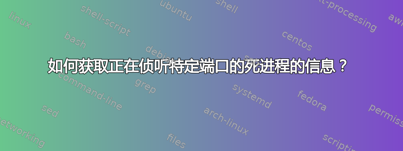 如何获取正在侦听特定端口的死进程的信息？