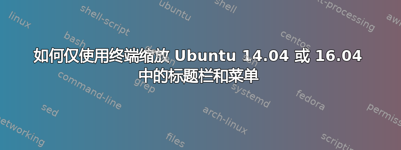 如何仅使用终端缩放 Ubuntu 14.04 或 16.04 中的标题栏和菜单