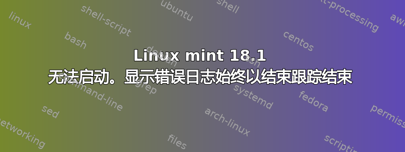 Linux mint 18.1 无法启动。显示错误日志始终以结束跟踪结束