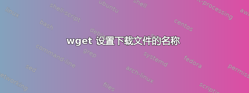 wget 设置下载文件的名称