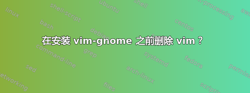 在安装 vim-gnome 之前删除 vim？