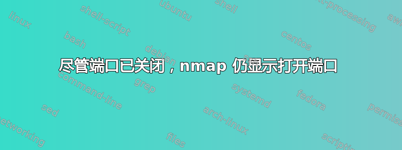 尽管端口已关闭，nmap 仍显示打开端口