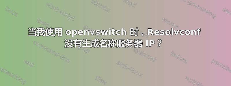 当我使用 openvswitch 时，Resolvconf 没有生成名称服务器 IP？