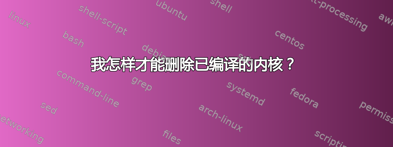 我怎样才能删除已编译的内核？