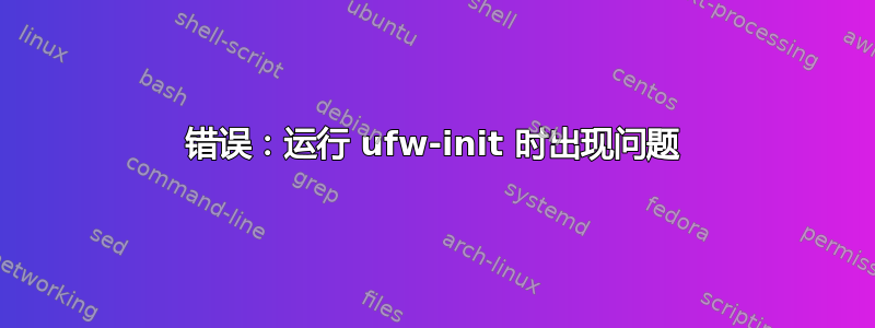 错误：运行 ufw-init 时出现问题