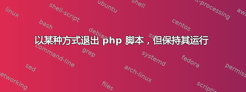 以某种方式退出 php 脚本，但保持其运行