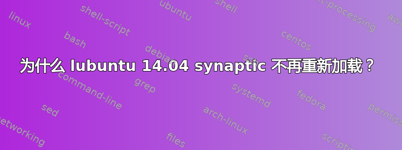 为什么 lubuntu 14.04 synaptic 不再重新加载？