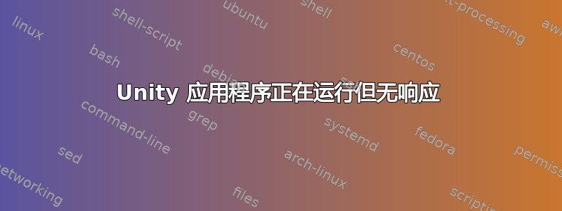 Unity 应用程序正在运行但无响应