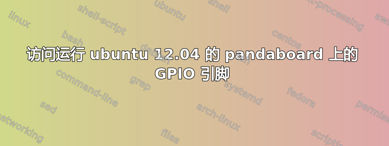 访问运行 ubuntu 12.04 的 pandaboard 上的 GPIO 引脚