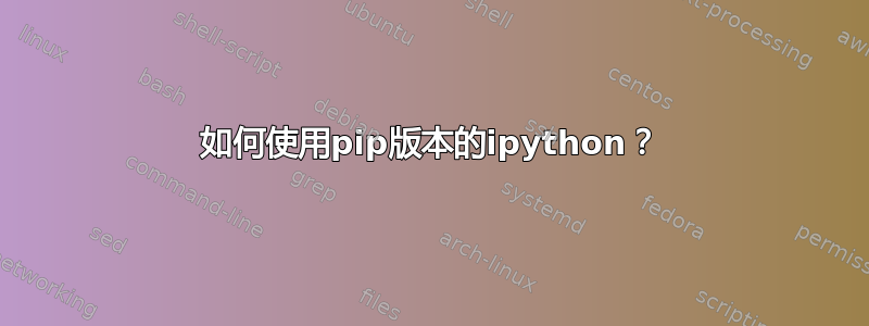 如何使用pip版本的ipython？