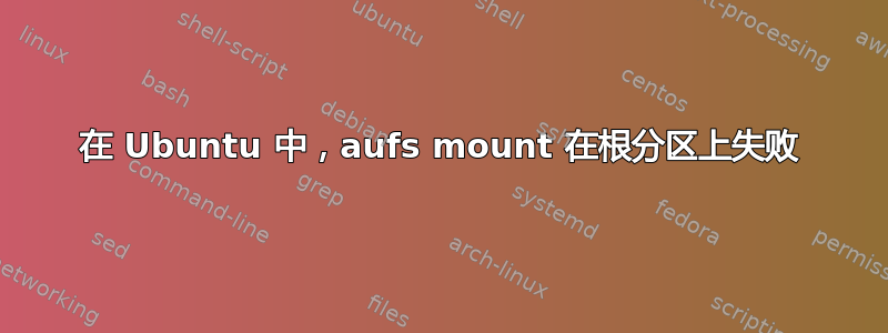 在 Ubuntu 中，aufs mount 在根分区上失败