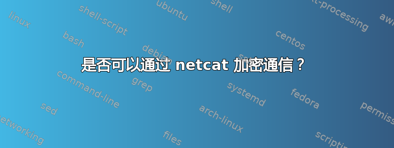 是否可以通过 netcat 加密通信？