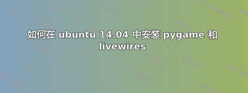 如何在 ubuntu 14.04 中安装 pygame 和 livewires