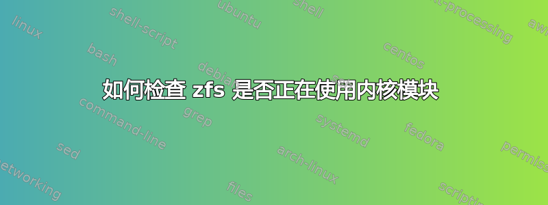 如何检查 zfs 是否正在使用内核模块