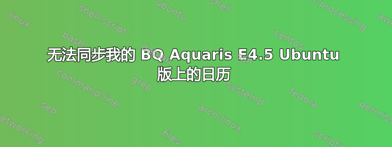 无法同步我的 BQ Aquaris E4.5 Ubuntu 版上的日历