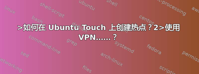 1>如何在 Ubuntu Touch 上创建热点？2>使用 VPN……？