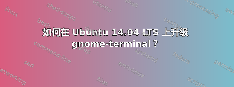 如何在 Ubuntu 14.04 LTS 上升级 gnome-terminal？