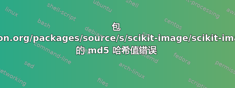 包 https://pypi.python.org/packages/source/s/scikit-image/scikit-image-0.11.2.tar.gz 的 md5 哈希值错误