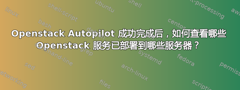 Openstack Autopilot 成功完成后，如何查看哪些 Openstack 服务已部署到哪些服务器？