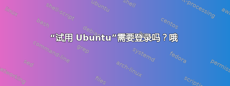 “试用 Ubuntu”需要登录吗？哦