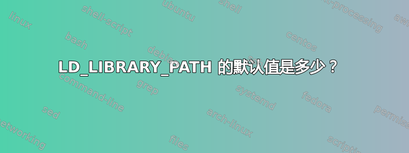 LD_LIBRARY_PATH 的默认值是多少？ 