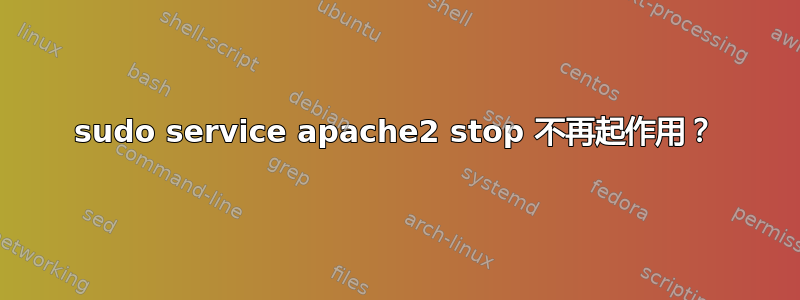 sudo service apache2 stop 不再起作用？