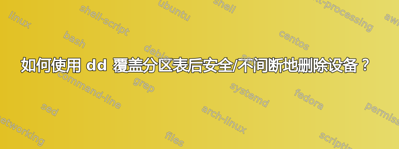 如何使用 dd 覆盖分区表后安全/不间断地删除设备？