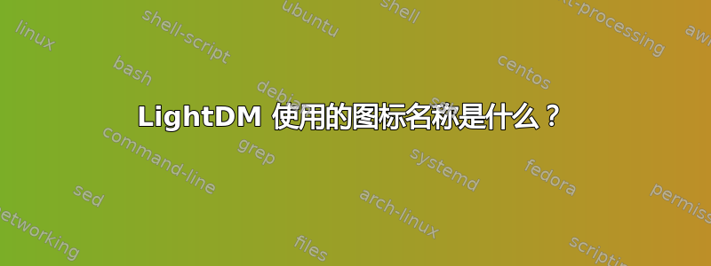 LightDM 使用的图标名称是什么？