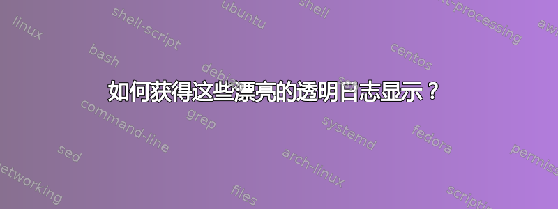 如何获得这些漂亮的透明日志显示？